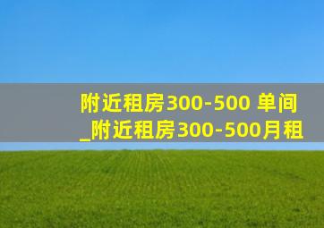 附近租房300-500 单间_附近租房300-500月租